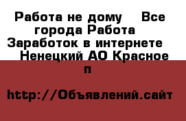 Работа не дому. - Все города Работа » Заработок в интернете   . Ненецкий АО,Красное п.